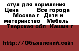 стул для кормления › Цена ­ 300 - Все города, Москва г. Дети и материнство » Мебель   . Тверская обл.,Кашин г.